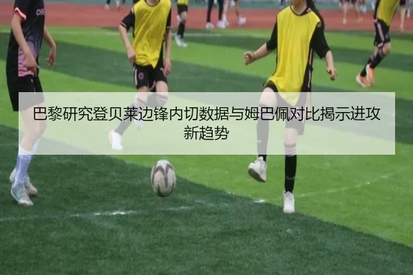 巴黎研究登贝莱边锋内切数据与姆巴佩对比揭示进攻新趋势（cc7c7.app）