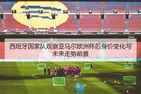西班牙国家队观察亚马尔欧洲杯后身价变化与未来走势前景