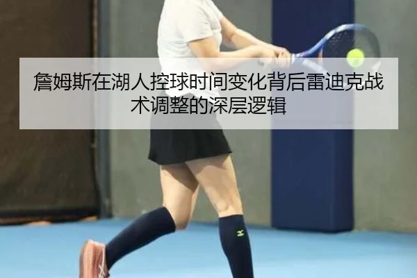 詹姆斯在湖人控球时间变化背后雷迪克战术调整的深层逻辑（cc7c7.app）